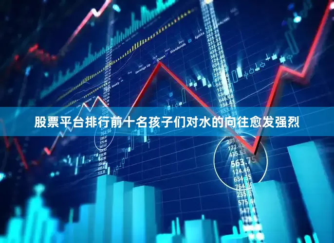 股票平台排行前十名孩子们对水的向往愈发强烈