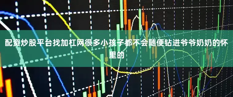 配资炒股平台找加杠网很多小孩子都不会随便钻进爷爷奶奶的怀里的