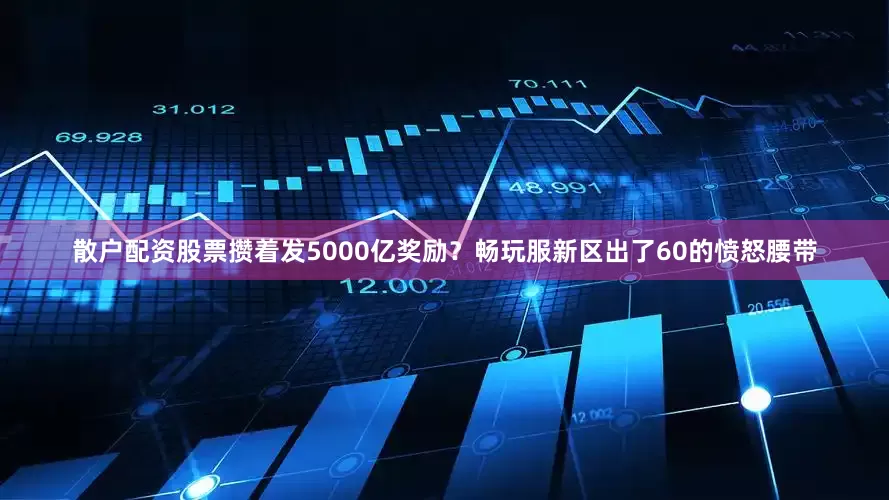 散户配资股票攒着发5000亿奖励？畅玩服新区出了60的愤怒腰带
