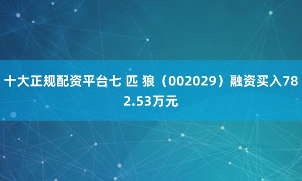 十大正规配资平台七 匹 狼（002029）融资买入782.53万元