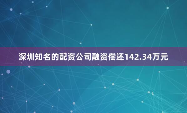 深圳知名的配资公司融资偿还142.34万元