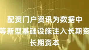 配资门户资讯为数据中心等新型基础设施注入长期资本