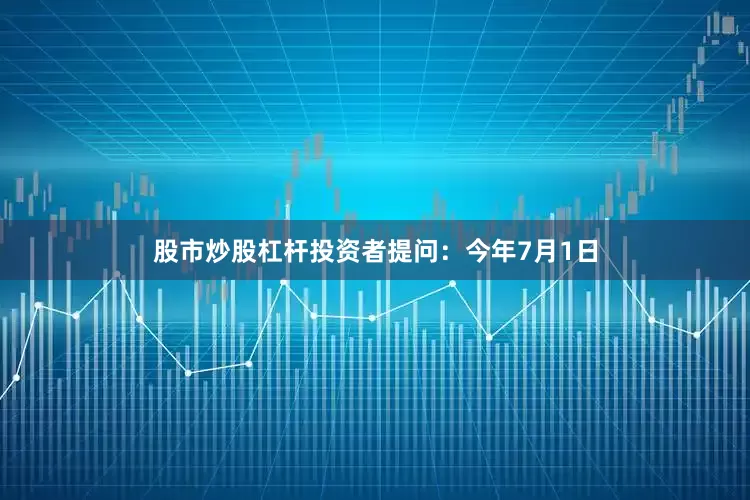 股市炒股杠杆投资者提问：今年7月1日