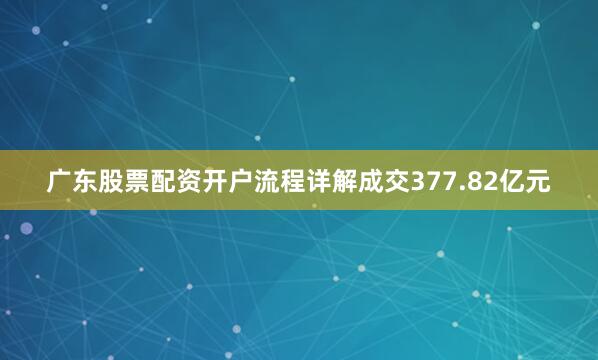 广东股票配资开户流程详解成交377.82亿元