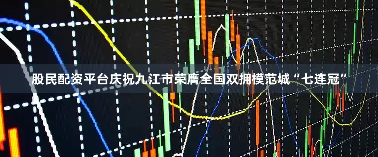 股民配资平台庆祝九江市荣膺全国双拥模范城“七连冠”