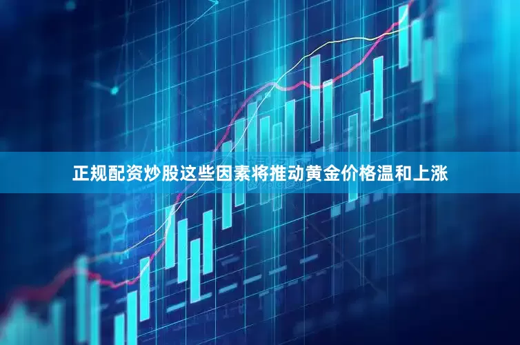 正规配资炒股这些因素将推动黄金价格温和上涨