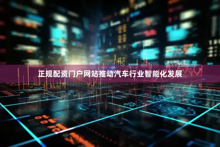 正规配资门户网站推动汽车行业智能化发展