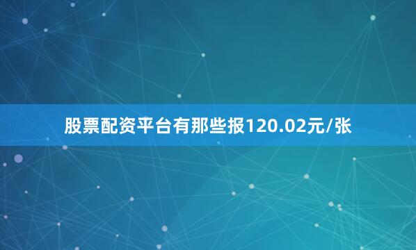 股票配资平台有那些报120.02元/张