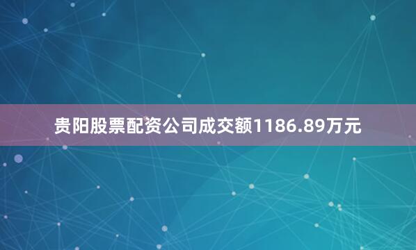 贵阳股票配资公司成交额1186.89万元