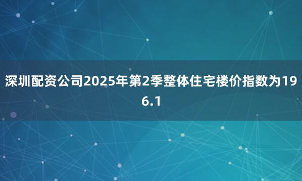 深圳配资公司2025年第2季整体住宅楼价指数为196.1
