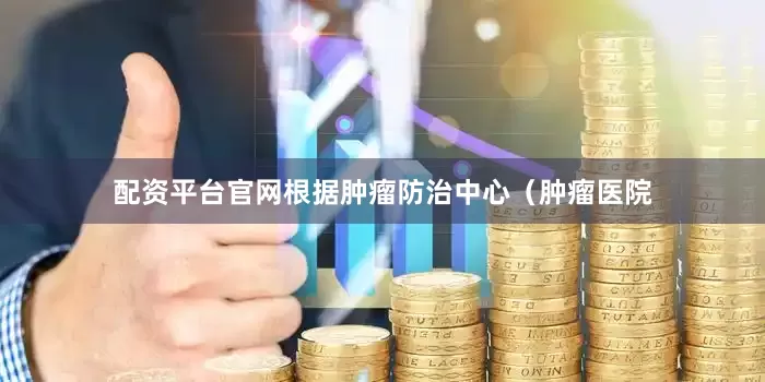 配资平台官网根据肿瘤防治中心（肿瘤医院