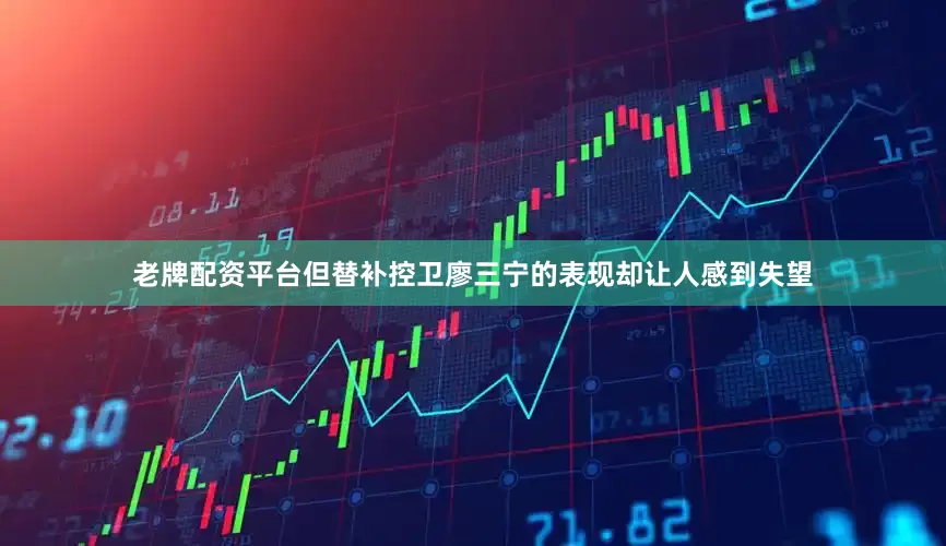 老牌配资平台但替补控卫廖三宁的表现却让人感到失望