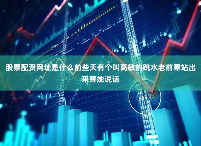 股票配资网址是什么前些天有个叫高敏的跳水老前辈站出来替她说话