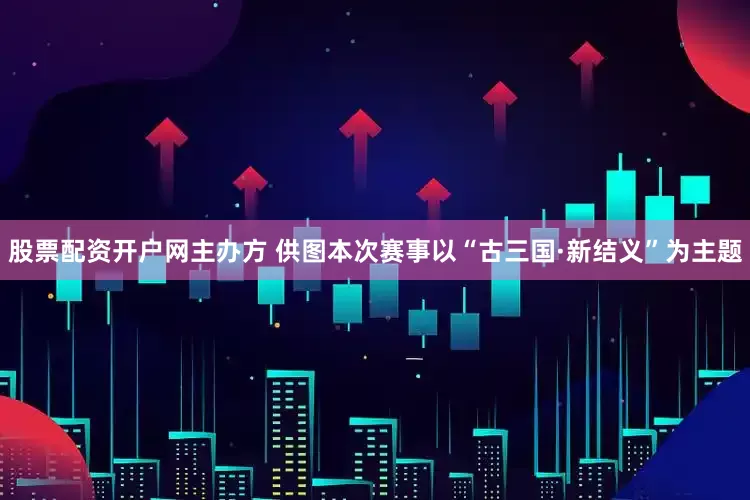 股票配资开户网主办方 供图本次赛事以“古三国·新结义”为主题