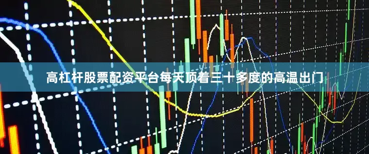 高杠杆股票配资平台每天顶着三十多度的高温出门