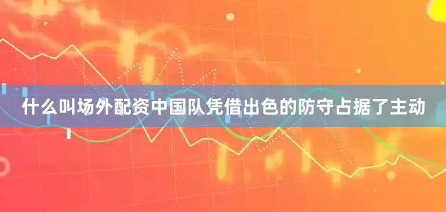 什么叫场外配资中国队凭借出色的防守占据了主动