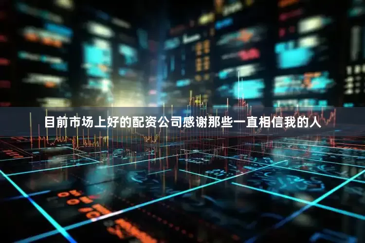 目前市场上好的配资公司感谢那些一直相信我的人